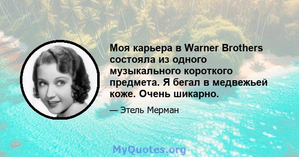 Моя карьера в Warner Brothers состояла из одного музыкального короткого предмета. Я бегал в медвежьей коже. Очень шикарно.