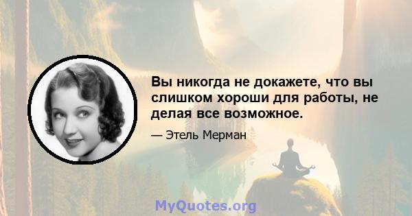 Вы никогда не докажете, что вы слишком хороши для работы, не делая все возможное.