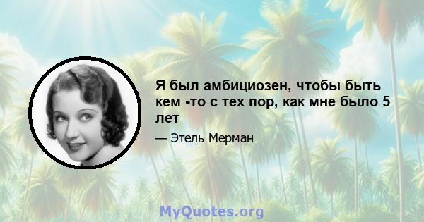 Я был амбициозен, чтобы быть кем -то с тех пор, как мне было 5 лет