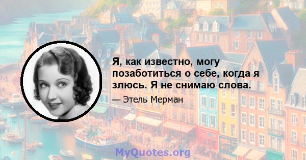 Я, как известно, могу позаботиться о себе, когда я злюсь. Я не снимаю слова.