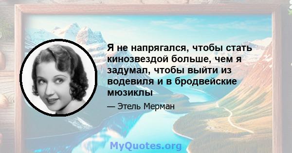 Я не напрягался, чтобы стать кинозвездой больше, чем я задумал, чтобы выйти из водевиля и в бродвейские мюзиклы