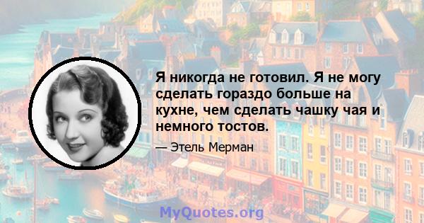 Я никогда не готовил. Я не могу сделать гораздо больше на кухне, чем сделать чашку чая и немного тостов.