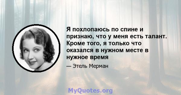 Я похлопаюсь по спине и признаю, что у меня есть талант. Кроме того, я только что оказался в нужном месте в нужное время