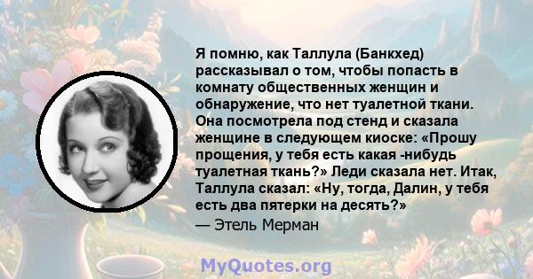 Я помню, как Таллула (Банкхед) рассказывал о том, чтобы попасть в комнату общественных женщин и обнаружение, что нет туалетной ткани. Она посмотрела под стенд и сказала женщине в следующем киоске: «Прошу прощения, у