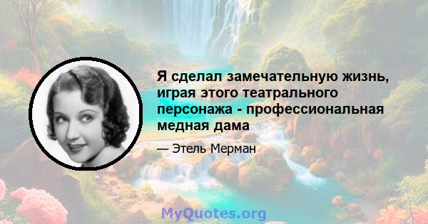 Я сделал замечательную жизнь, играя этого театрального персонажа - профессиональная медная дама