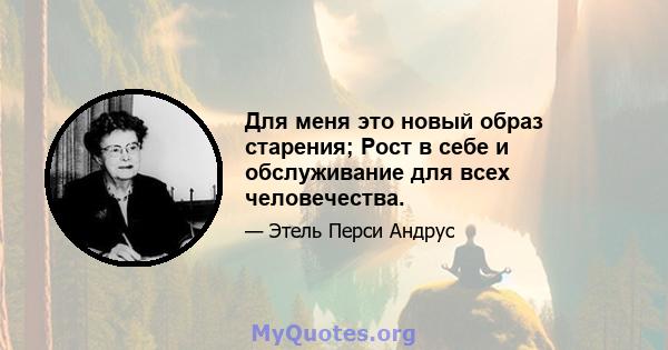 Для меня это новый образ старения; Рост в себе и обслуживание для всех человечества.