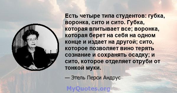 Есть четыре типа студентов: губка, воронка, сито и сито. Губка, которая впитывает все; воронка, которая берет на себя на одном конце и издает на другой; сито, которое позволяет вино терять сознание и сохранять осадку; и 