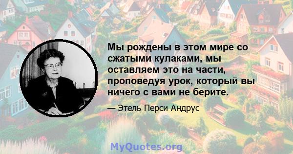 Мы рождены в этом мире со сжатыми кулаками, мы оставляем это на части, проповедуя урок, который вы ничего с вами не берите.