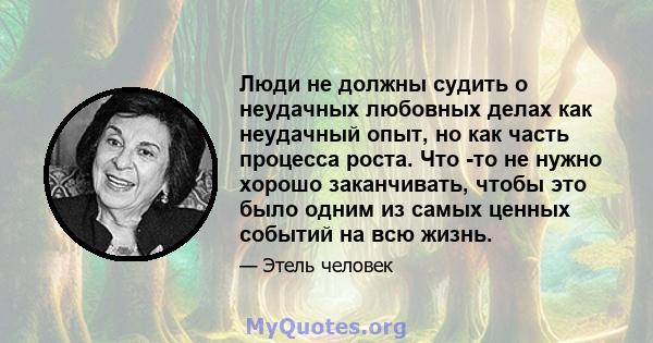 Люди не должны судить о неудачных любовных делах как неудачный опыт, но как часть процесса роста. Что -то не нужно хорошо заканчивать, чтобы это было одним из самых ценных событий на всю жизнь.