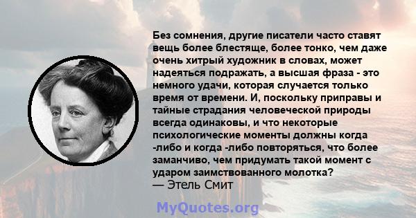 Без сомнения, другие писатели часто ставят вещь более блестяще, более тонко, чем даже очень хитрый художник в словах, может надеяться подражать, а высшая фраза - это немного удачи, которая случается только время от