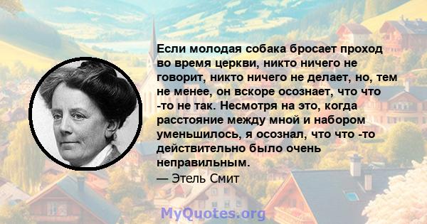 Если молодая собака бросает проход во время церкви, никто ничего не говорит, никто ничего не делает, но, тем не менее, он вскоре осознает, что что -то не так. Несмотря на это, когда расстояние между мной и набором