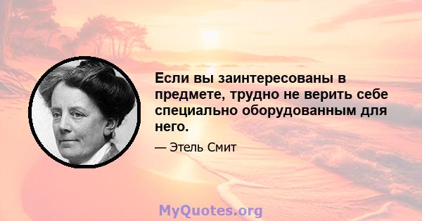 Если вы заинтересованы в предмете, трудно не верить себе специально оборудованным для него.