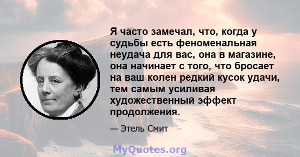 Я часто замечал, что, когда у судьбы есть феноменальная неудача для вас, она в магазине, она начинает с того, что бросает на ваш колен редкий кусок удачи, тем самым усиливая художественный эффект продолжения.