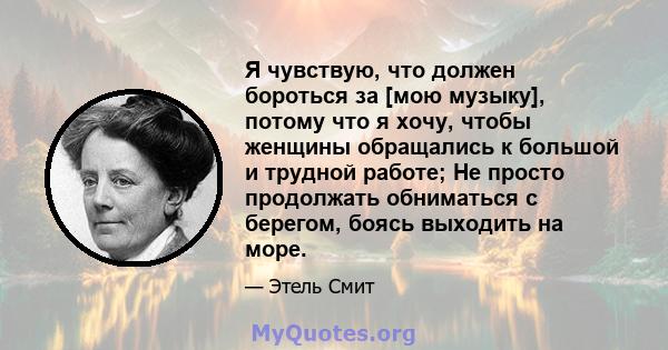 Я чувствую, что должен бороться за [мою музыку], потому что я хочу, чтобы женщины обращались к большой и трудной работе; Не просто продолжать обниматься с берегом, боясь выходить на море.