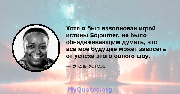 Хотя я был взволнован игрой истины Sojourner, не было обнадеживающим думать, что все мое будущее может зависеть от успеха этого одного шоу.