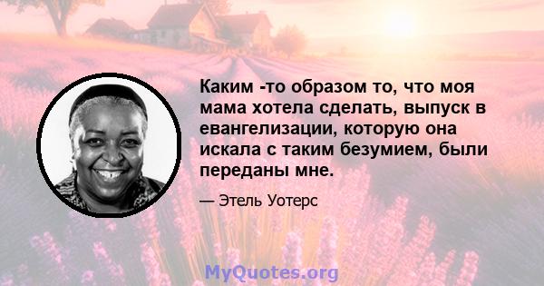 Каким -то образом то, что моя мама хотела сделать, выпуск в евангелизации, которую она искала с таким безумием, были переданы мне.