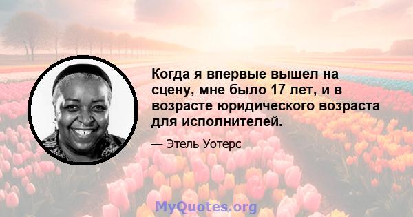 Когда я впервые вышел на сцену, мне было 17 лет, и в возрасте юридического возраста для исполнителей.