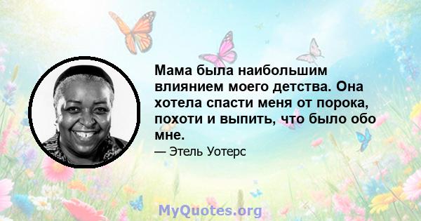 Мама была наибольшим влиянием моего детства. Она хотела спасти меня от порока, похоти и выпить, что было обо мне.