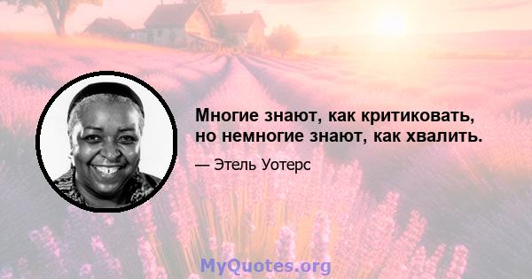 Многие знают, как критиковать, но немногие знают, как хвалить.