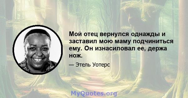 Мой отец вернулся однажды и заставил мою маму подчиниться ему. Он изнасиловал ее, держа нож.