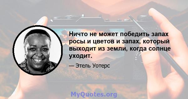 Ничто не может победить запах росы и цветов и запах, который выходит из земли, когда солнце уходит.