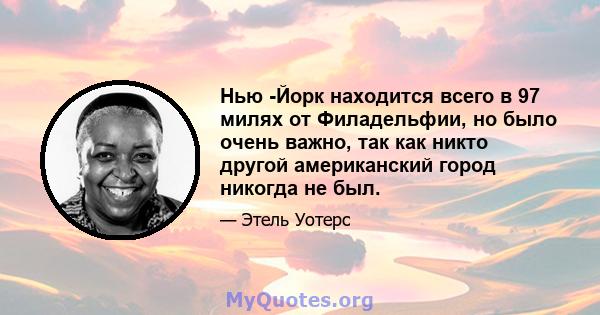 Нью -Йорк находится всего в 97 милях от Филадельфии, но было очень важно, так как никто другой американский город никогда не был.