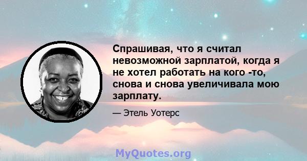 Спрашивая, что я считал невозможной зарплатой, когда я не хотел работать на кого -то, снова и снова увеличивала мою зарплату.