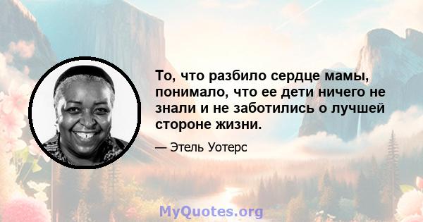 То, что разбило сердце мамы, понимало, что ее дети ничего не знали и не заботились о лучшей стороне жизни.