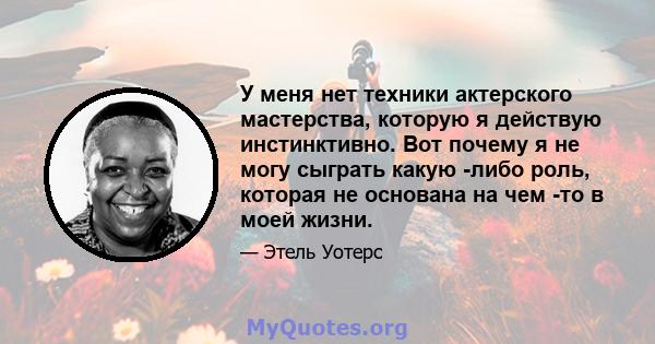 У меня нет техники актерского мастерства, которую я действую инстинктивно. Вот почему я не могу сыграть какую -либо роль, которая не основана на чем -то в моей жизни.