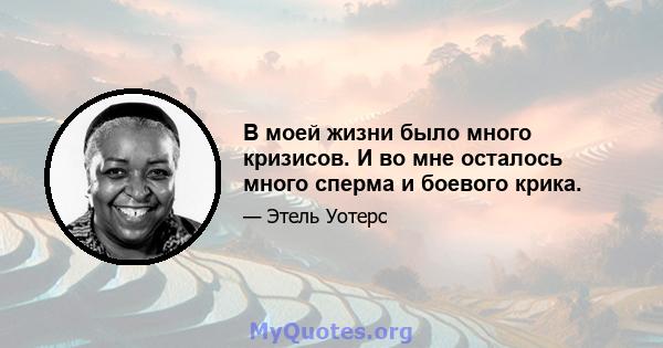 В моей жизни было много кризисов. И во мне осталось много сперма и боевого крика.