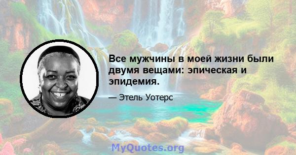 Все мужчины в моей жизни были двумя вещами: эпическая и эпидемия.