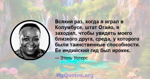 Всякий раз, когда я играл в Колумбусе, штат Огайо, я заходил, чтобы увидеть моего близкого друга, среда, у которого были таинственные способности. Ее индийский гид был ирокек.