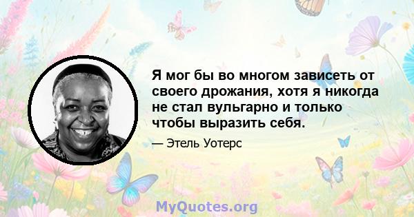 Я мог бы во многом зависеть от своего дрожания, хотя я никогда не стал вульгарно и только чтобы выразить себя.