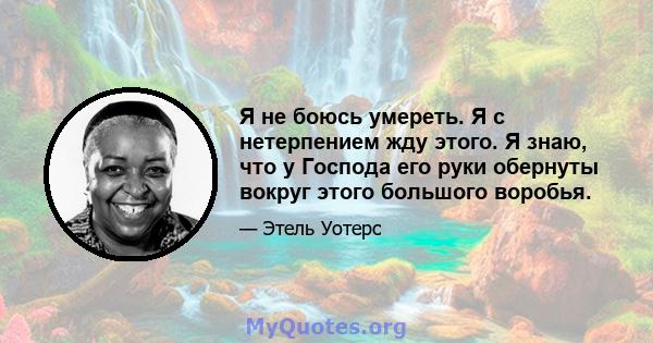 Я не боюсь умереть. Я с нетерпением жду этого. Я знаю, что у Господа его руки обернуты вокруг этого большого воробья.