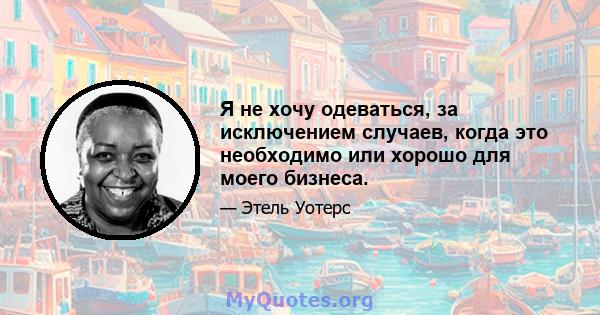 Я не хочу одеваться, за исключением случаев, когда это необходимо или хорошо для моего бизнеса.