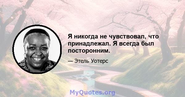 Я никогда не чувствовал, что принадлежал. Я всегда был посторонним.