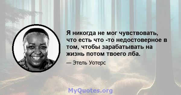 Я никогда не мог чувствовать, что есть что -то недостоверное в том, чтобы зарабатывать на жизнь потом твоего лба.