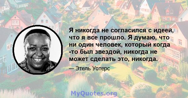 Я никогда не согласился с идеей, что я все прошло. Я думаю, что ни один человек, который когда -то был звездой, никогда не может сделать это, никогда.