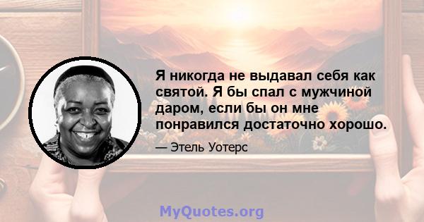 Я никогда не выдавал себя как святой. Я бы спал с мужчиной даром, если бы он мне понравился достаточно хорошо.