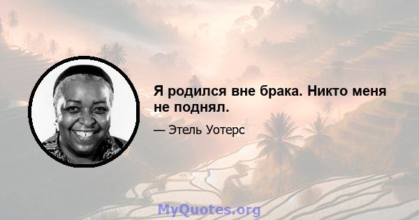 Я родился вне брака. Никто меня не поднял.