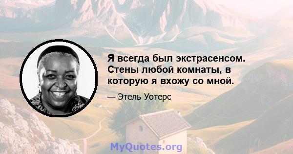 Я всегда был экстрасенсом. Стены любой комнаты, в которую я вхожу со мной.