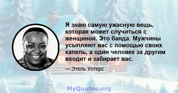 Я знаю самую ужасную вещь, которая может случиться с женщиной. Это банда. Мужчины усыпляют вас с помощью своих капель, а один человек за другим входит и забирает вас.