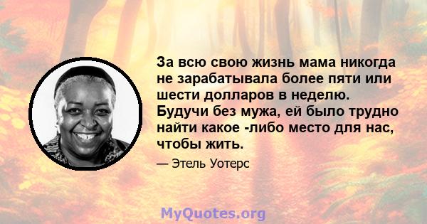 За всю свою жизнь мама никогда не зарабатывала более пяти или шести долларов в неделю. Будучи без мужа, ей было трудно найти какое -либо место для нас, чтобы жить.