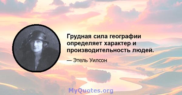 Грудная сила географии определяет характер и производительность людей.