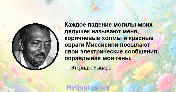 Каждое падение могилы моих дедушек называют меня, коричневые холмы и красные овраги Миссисипи посылают свои электрические сообщения, оправдывая мои гены.