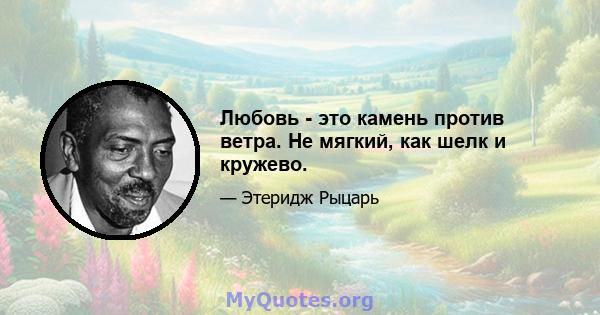 Любовь - это камень против ветра. Не мягкий, как шелк и кружево.