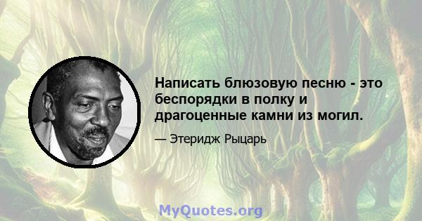 Написать блюзовую песню - это беспорядки в полку и драгоценные камни из могил.