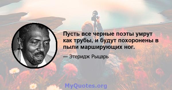 Пусть все черные поэты умрут как трубы, и будут похоронены в пыли марширующих ног.