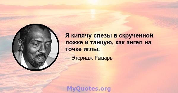 Я кипячу слезы в скрученной ложке и танцую, как ангел на точке иглы.