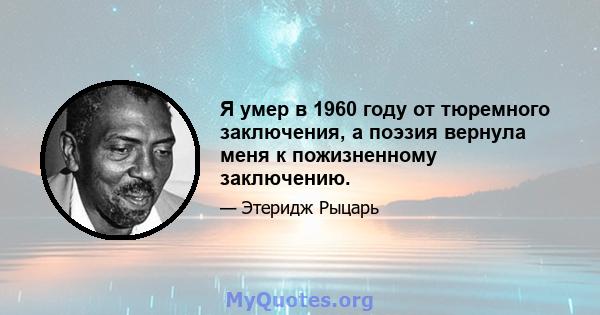 Я умер в 1960 году от тюремного заключения, а поэзия вернула меня к пожизненному заключению.